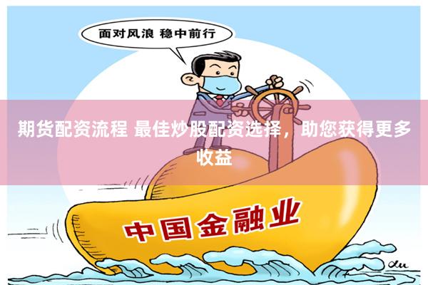期货配资流程 最佳炒股配资选择，助您获得更多收益