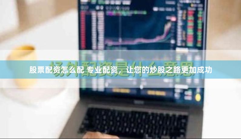 股票配资怎么配 专业配资，让您的炒股之路更加成功