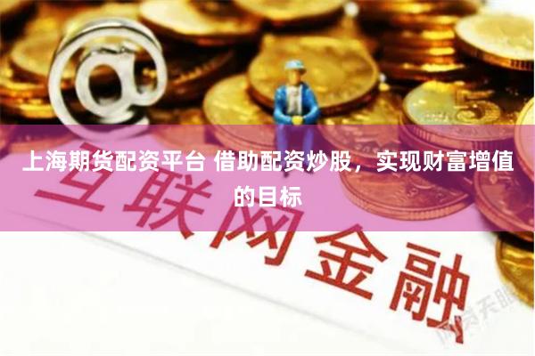 上海期货配资平台 借助配资炒股，实现财富增值的目标