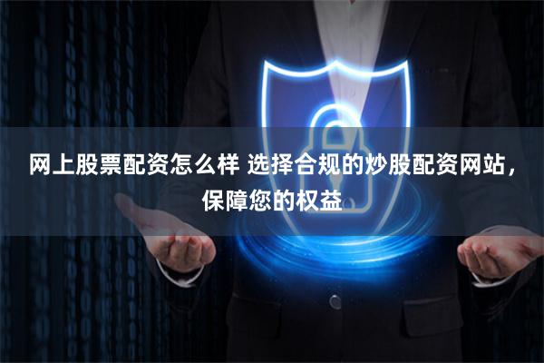 网上股票配资怎么样 选择合规的炒股配资网站，保障您的权益
