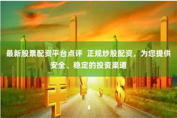 最新股票配资平台点评  正规炒股配资，为您提供安全、稳定的投资渠道