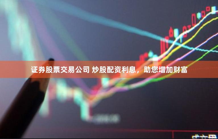 证券股票交易公司 炒股配资利息，助您增加财富