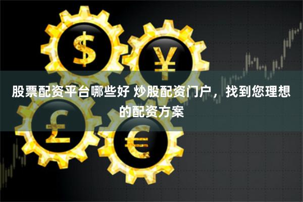 股票配资平台哪些好 炒股配资门户，找到您理想的配资方案