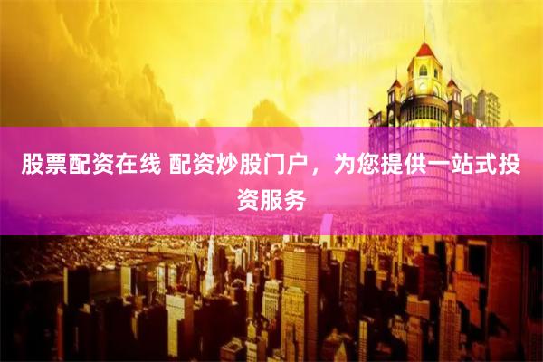 股票配资在线 配资炒股门户，为您提供一站式投资服务