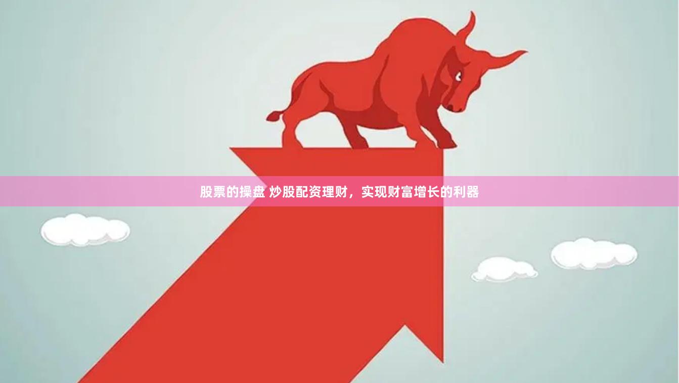 股票的操盘 炒股配资理财，实现财富增长的利器