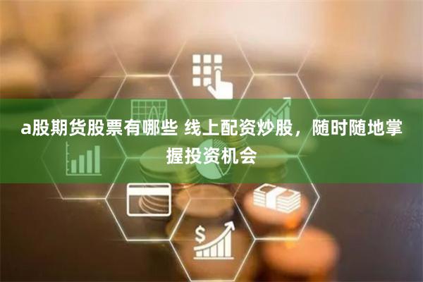 a股期货股票有哪些 线上配资炒股，随时随地掌握投资机会