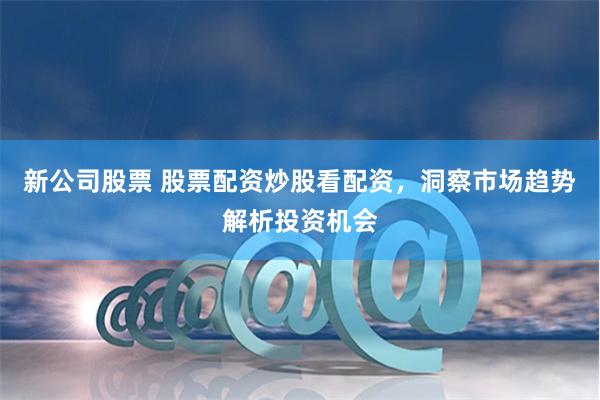 新公司股票 股票配资炒股看配资，洞察市场趋势解析投资机会