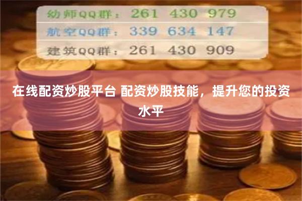 在线配资炒股平台 配资炒股技能，提升您的投资水平