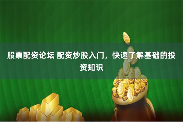 股票配资论坛 配资炒股入门，快速了解基础的投资知识