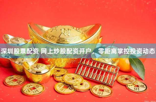 深圳股票配资 网上炒股配资开户，零距离掌控投资动态