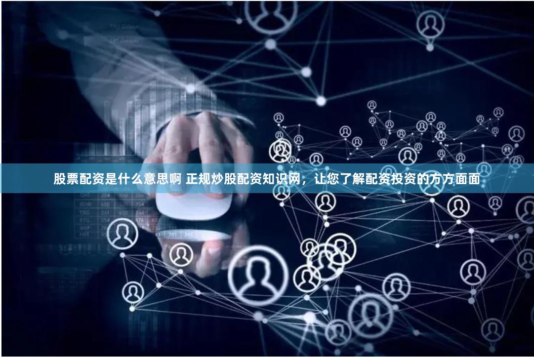 股票配资是什么意思啊 正规炒股配资知识网，让您了解配资投资的方方面面