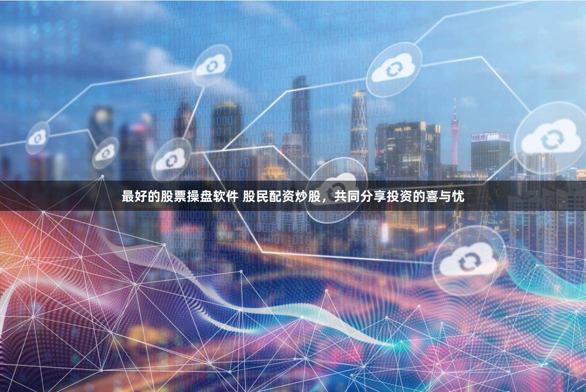 最好的股票操盘软件 股民配资炒股，共同分享投资的喜与忧