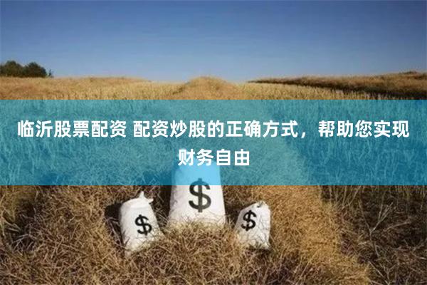 临沂股票配资 配资炒股的正确方式，帮助您实现财务自由