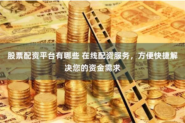 股票配资平台有哪些 在线配资服务，方便快捷解决您的资金需求