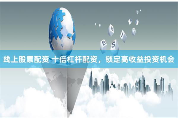 线上股票配资 十倍杠杆配资，锁定高收益投资机会