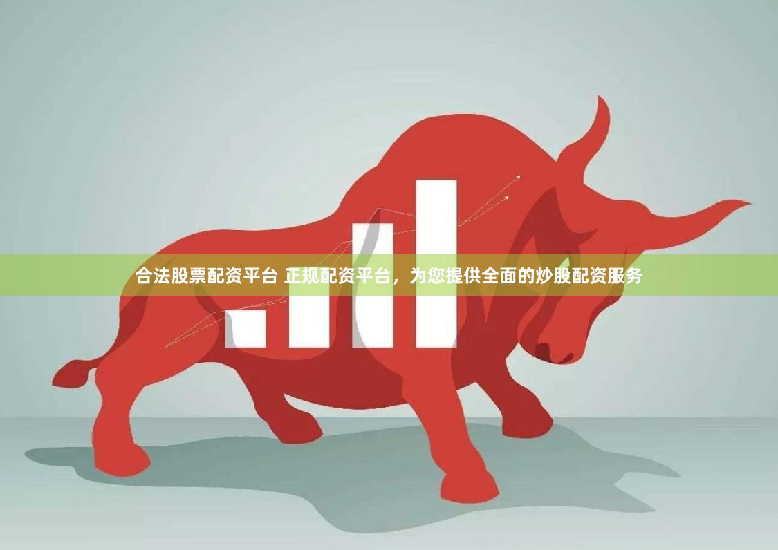 合法股票配资平台 正规配资平台，为您提供全面的炒股配资服务