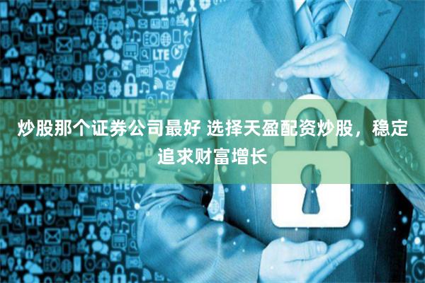 炒股那个证券公司最好 选择天盈配资炒股，稳定追求财富增长