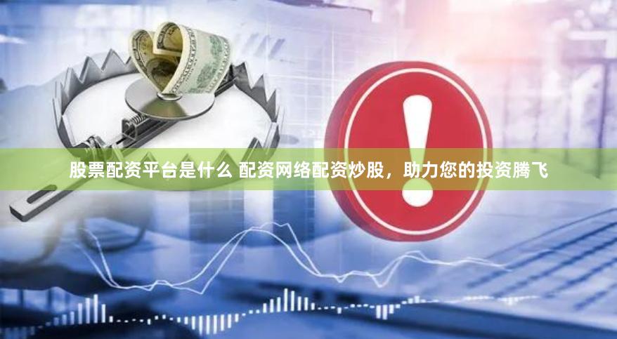 股票配资平台是什么 配资网络配资炒股，助力您的投资腾飞