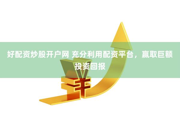 好配资炒股开户网 充分利用配资平台，赢取巨额投资回报