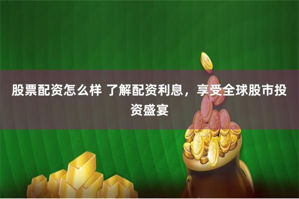 股票配资怎么样 了解配资利息，享受全球股市投资盛宴