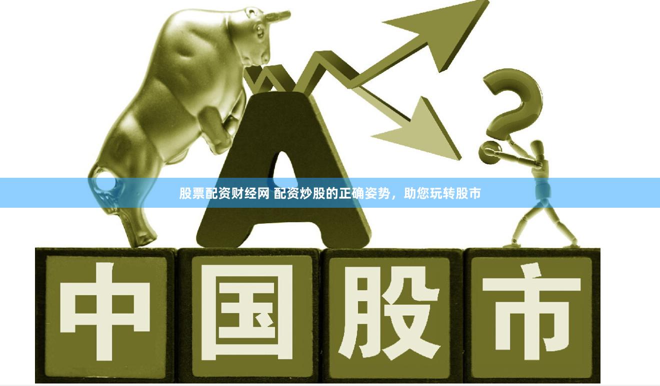 股票配资财经网 配资炒股的正确姿势，助您玩转股市