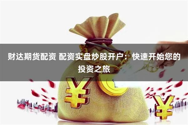 财达期货配资 配资实盘炒股开户：快速开始您的投资之旅