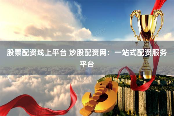 股票配资线上平台 炒股配资网：一站式配资服务平台