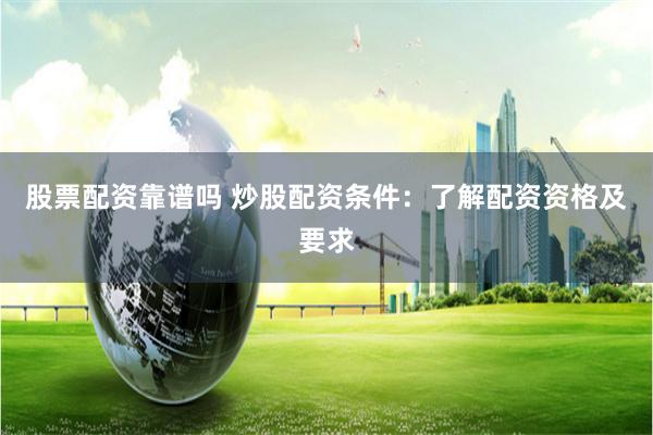 股票配资靠谱吗 炒股配资条件：了解配资资格及要求