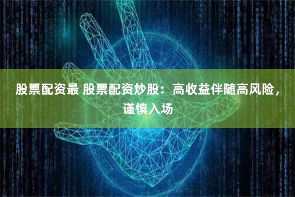 股票配资最 股票配资炒股：高收益伴随高风险，谨慎入场