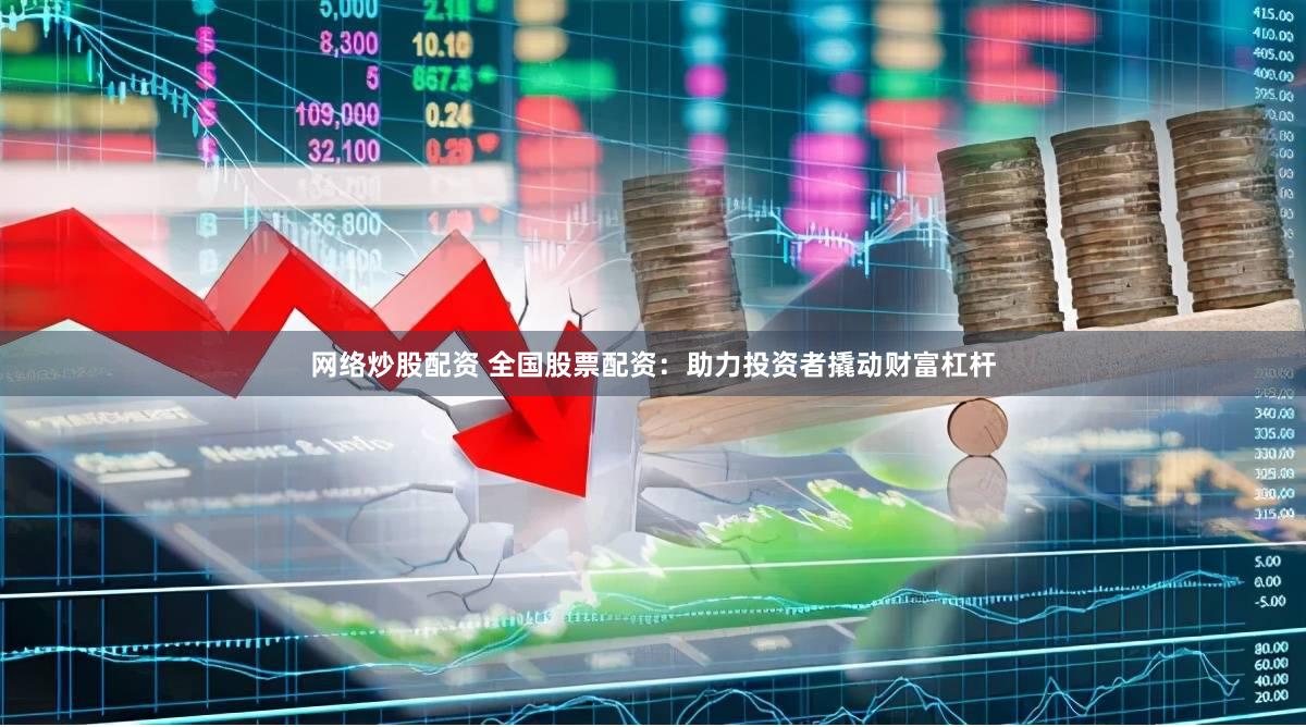 网络炒股配资 全国股票配资：助力投资者撬动财富杠杆