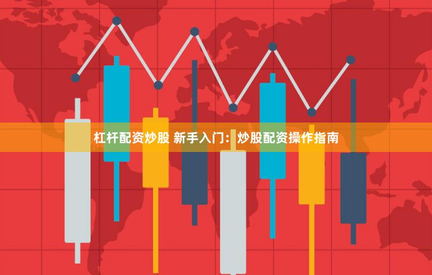 杠杆配资炒股 新手入门：炒股配资操作指南