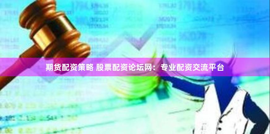 期货配资策略 股票配资论坛网：专业配资交流平台