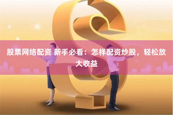 股票网络配资 新手必看：怎样配资炒股，轻松放大收益