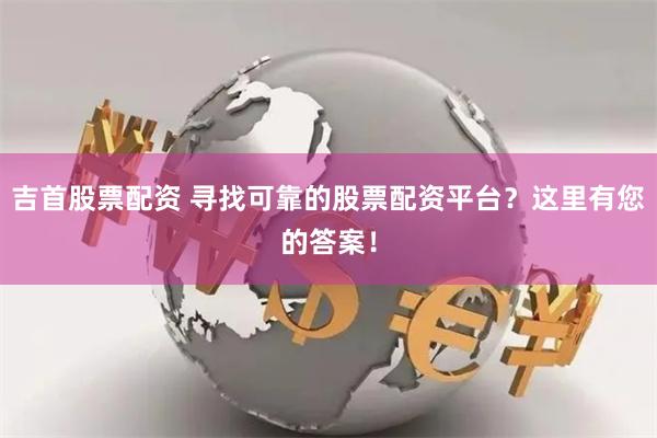 吉首股票配资 寻找可靠的股票配资平台？这里有您的答案！