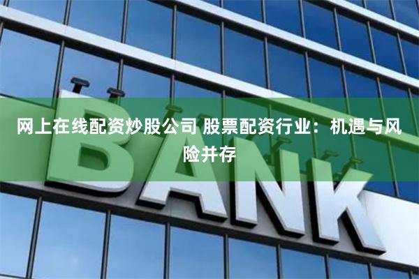 网上在线配资炒股公司 股票配资行业：机遇与风险并存