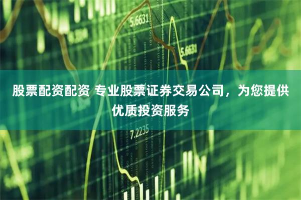 股票配资配资 专业股票证券交易公司，为您提供优质投资服务