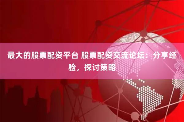 最大的股票配资平台 股票配资交流论坛：分享经验，探讨策略