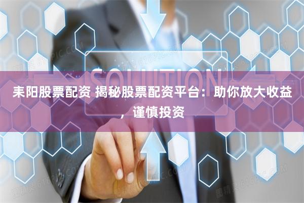 耒阳股票配资 揭秘股票配资平台：助你放大收益，谨慎投资