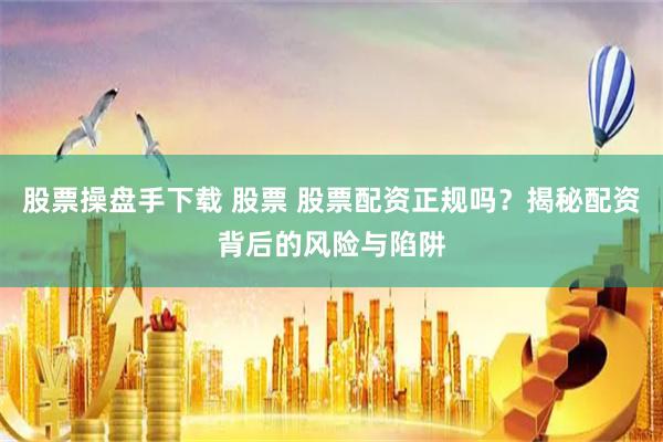 股票操盘手下载 股票 股票配资正规吗？揭秘配资背后的风险与陷阱