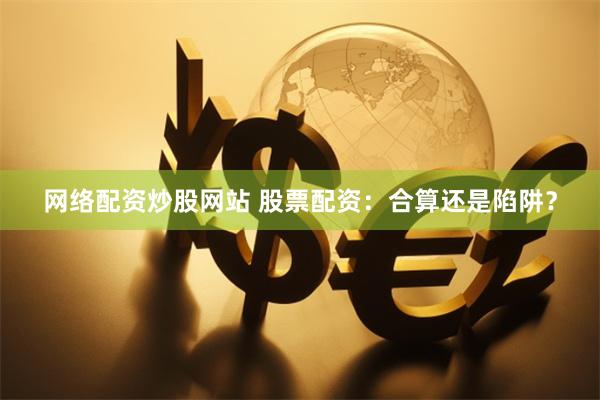 网络配资炒股网站 股票配资：合算还是陷阱？