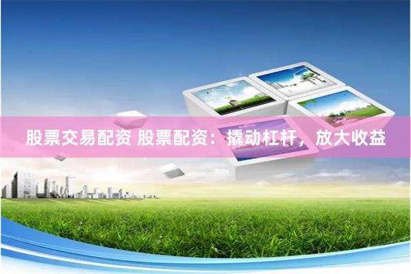 股票交易配资 股票配资：撬动杠杆，放大收益