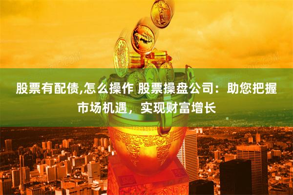 股票有配债,怎么操作 股票操盘公司：助您把握市场机遇，实现财富增长