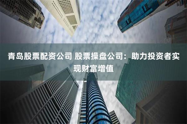 青岛股票配资公司 股票操盘公司：助力投资者实现财富增值