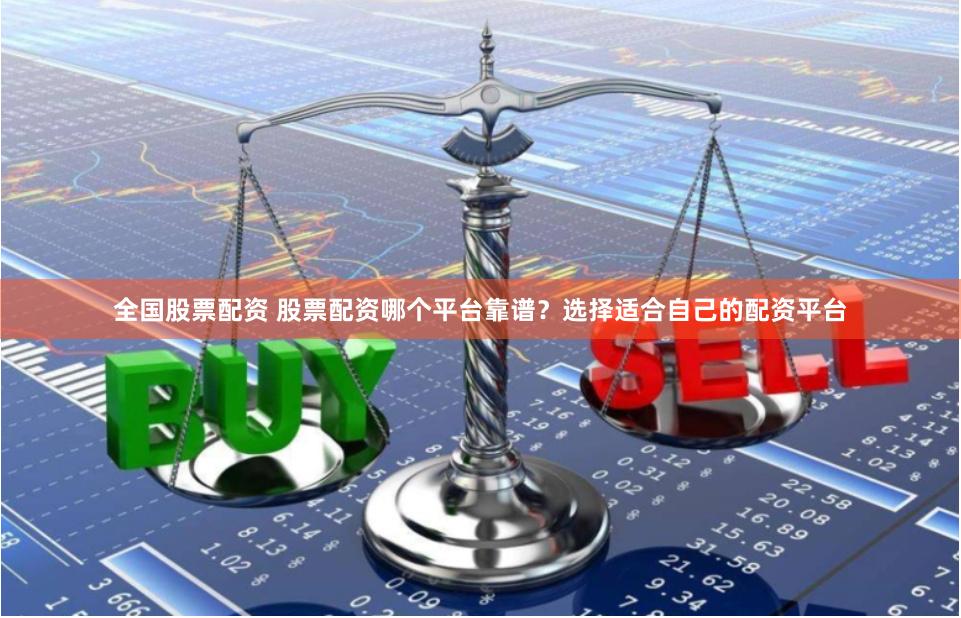 全国股票配资 股票配资哪个平台靠谱？选择适合自己的配资平台