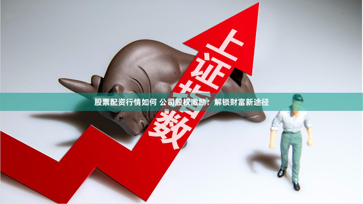 股票配资行情如何 公司股权激励：解锁财富新途径