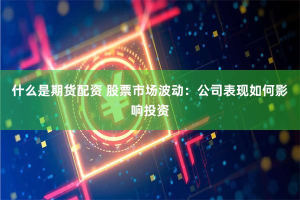 什么是期货配资 股票市场波动：公司表现如何影响投资