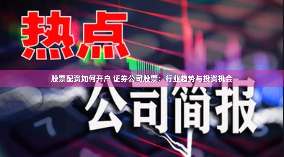 股票配资如何开户 证券公司股票：行业趋势与投资机会