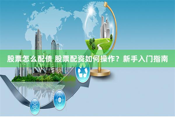 股票怎么配债 股票配资如何操作？新手入门指南