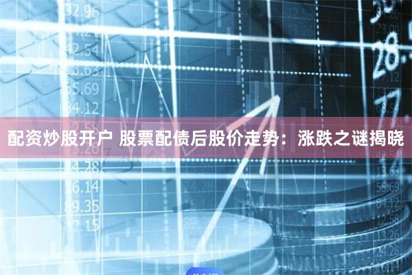 配资炒股开户 股票配债后股价走势：涨跌之谜揭晓