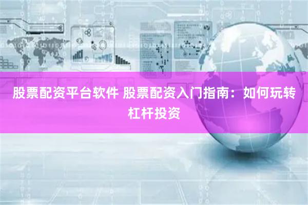 股票配资平台软件 股票配资入门指南：如何玩转杠杆投资